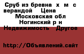 Сруб из бревна 7х6(м) с верандой. › Цена ­ 250 000 - Московская обл., Ногинский р-н Недвижимость » Другое   